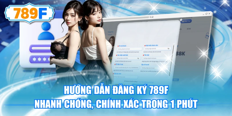Hướng Dẫn Đăng Ký 789F Nhanh Chóng, Chính Xác Trong 1 Phút