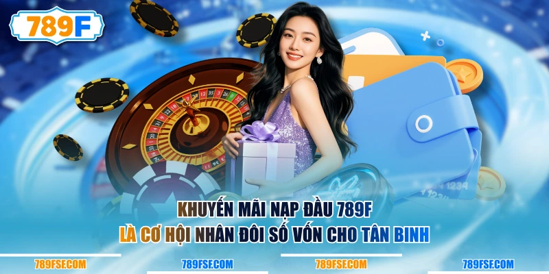 Khuyến mãi nạp đầu 789F là cơ hội nhân đôi số vốn cho tân binh