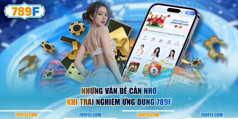 Những vấn đề cần nhớ khi trải nghiệm ứng dụng 789F