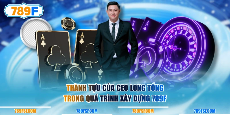 Thành tựu của CEO Long Tổng trong quá trình xây dựng 789F 